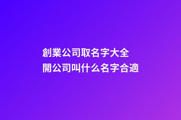 創業公司取名字大全 開公司叫什么名字合適-第1張-公司起名-玄機派